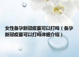 女性備孕新冠疫苗可以打嗎（備孕新冠疫苗可以打嗎詳細介紹）