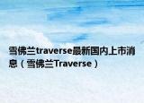 雪佛蘭traverse最新國(guó)內(nèi)上市消息（雪佛蘭Traverse）