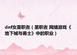 dnf女圣職者（圣職者 網(wǎng)絡(luò)游戲《地下城與勇士》中的職業(yè)）