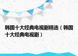 韓國十大經(jīng)典電視劇精選（韓國十大經(jīng)典電視劇）