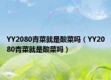 YY2080青菜就是酸菜嗎（YY2080青菜就是酸菜嗎）