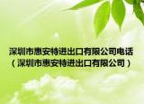 深圳市惠安特進(jìn)出口有限公司電話（深圳市惠安特進(jìn)出口有限公司）