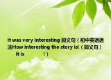 it was very interesting 同義句（初中英語語法How interesting the story is!（同義句）         it is              !）