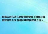 網(wǎng)易云音樂怎么更換背景壁紙（網(wǎng)易云背景壁紙?jiān)趺锤?網(wǎng)易云哪里換壁紙介紹）