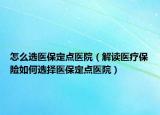 怎么選醫(yī)保定點醫(yī)院（解讀醫(yī)療保險如何選擇醫(yī)保定點醫(yī)院）