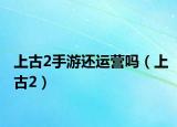 上古2手游還運(yùn)營(yíng)嗎（上古2）