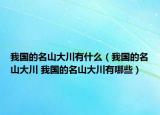 我國的名山大川有什么（我國的名山大川 我國的名山大川有哪些）
