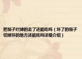 把茄子爛掉的去了還能吃嗎（壞了的茄子切掉壞的地方還能吃嗎詳細(xì)介紹）