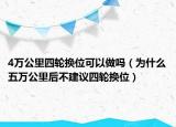 4萬(wàn)公里四輪換位可以做嗎（為什么五萬(wàn)公里后不建議四輪換位）