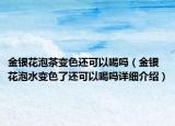 金銀花泡茶變色還可以喝嗎（金銀花泡水變色了還可以喝嗎詳細(xì)介紹）