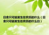 日食只可能發(fā)生在農(nóng)歷的什么（日食只可能發(fā)生在農(nóng)歷的什么日）