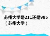 蘇州大學(xué)是211還是985（蘇州大學(xué)）