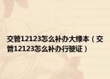 交管12123怎么補(bǔ)辦大綠本（交管12123怎么補(bǔ)辦行駛證）