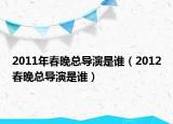 2011年春晚總導(dǎo)演是誰（2012春晚總導(dǎo)演是誰）