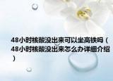 48小時(shí)核酸沒(méi)出來(lái)可以坐高鐵嗎（48小時(shí)核酸沒(méi)出來(lái)怎么辦詳細(xì)介紹）