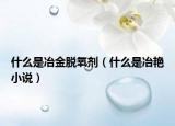 什么是冶金脫氧劑（什么是冶艷小說(shuō)）