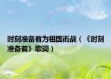 時刻準(zhǔn)備著為祖國而戰(zhàn)（《時刻準(zhǔn)備著》歌詞）