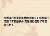 交通銀行終身免年費(fèi)的信用卡（交通銀行信用卡年費(fèi)是多少 交通銀行信用卡年費(fèi)怎么免）