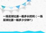 一場(chǎng)足球比賽一般多長(zhǎng)時(shí)間（一場(chǎng)足球比賽一般多少分鐘?）