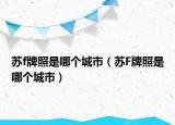 蘇f牌照是哪個(gè)城市（蘇F牌照是哪個(gè)城市）