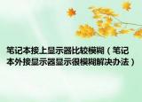 筆記本接上顯示器比較模糊（筆記本外接顯示器顯示很模糊解決辦法）