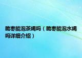 脆棗能泡茶喝嗎（脆棗能泡水喝嗎詳細(xì)介紹）