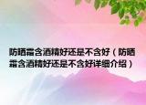防曬霜含酒精好還是不含好（防曬霜含酒精好還是不含好詳細介紹）