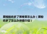 蕨根粉吃多了胃難受怎么辦（蕨粉吃多了怎么辦詳細介紹）
