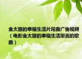 金太狼的幸福生活片尾曲廣告視頻（電影金太狼的幸福生活里面的歌曲）