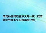 羊肉補血嗎適合多久吃一次（吃羊肉補氣血多久見效詳細(xì)介紹）