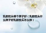 乳膠枕頭哪個牌子好（乳膠枕頭什么牌子好乳膠枕頭怎么樣）