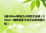 1瓶300ml啤酒幾小時吹不出來（330ml一罐啤酒多久吹不出來詳細(xì)介紹）