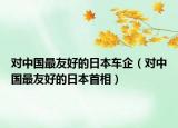 對中國最友好的日本車企（對中國最友好的日本首相）