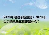 2020年電動(dòng)車新規(guī)矩（2020年以后的電動(dòng)車規(guī)定是什么）