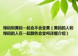 綠碼和黃碼一起會不會變黃（黃碼的人和綠碼的人在一起顏色會變嗎詳細(xì)介紹）
