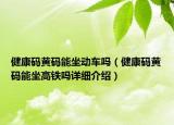 健康碼黃碼能坐動車嗎（健康碼黃碼能坐高鐵嗎詳細介紹）