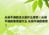 從容不迫的含義是什么意思（從容不迫的意思是什么 從容不迫的意思）