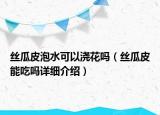 絲瓜皮泡水可以澆花嗎（絲瓜皮能吃嗎詳細介紹）