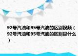 92號汽油和95號汽油的區(qū)別視頻（92號汽油和95號汽油的區(qū)別是什么）