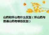 山藥和懷山有什么區(qū)別（懷山藥與普通山藥有哪些區(qū)別）