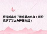蕨根粉吃多了胃難受怎么辦（蕨粉吃多了怎么辦詳細(xì)介紹）