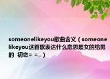 someonelikeyou歌曲含義（someonelikeyou這首歌表達(dá)什么意思是女的給男的  初戀= =..）