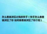 怎么看誰瀏覽過我的快手（快手怎么查看誰瀏覽了你 如何查看誰瀏覽了你介紹）