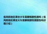 低風(fēng)險地區(qū)乘坐火車需要核酸檢測嗎（低風(fēng)險地區(qū)乘坐火車需要核酸檢測報告嗎詳細(xì)介紹）