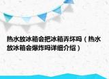 熱水放冰箱會把冰箱弄壞嗎（熱水放冰箱會爆炸嗎詳細介紹）