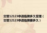 交管12123申請臨牌多久受理（交管12123申請臨牌要多久）