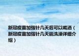 新冠疫苗加強(qiáng)針幾天后可以喝酒（新冠疫苗加強(qiáng)針幾天能洗澡詳細(xì)介紹）