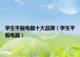 學(xué)生平板電腦十大品牌（學(xué)生平板電腦）
