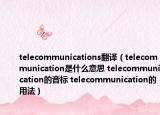 telecommunications翻譯（telecommunication是什么意思 telecommunication的音標(biāo) telecommunication的用法）