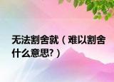 無(wú)法割舍就（難以割舍什么意思?）